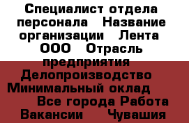 Специалист отдела персонала › Название организации ­ Лента, ООО › Отрасль предприятия ­ Делопроизводство › Минимальный оклад ­ 41 000 - Все города Работа » Вакансии   . Чувашия респ.